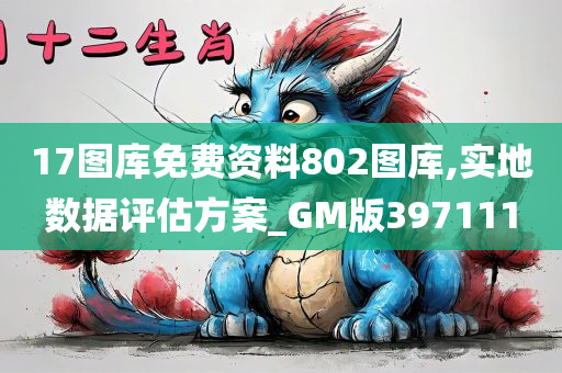 17图库免费资料802图库,实地数据评估方案_GM版397111