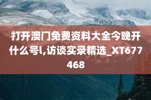 打开澳门免费资料大全今晚开什么号l,访谈实录精选_XT677468