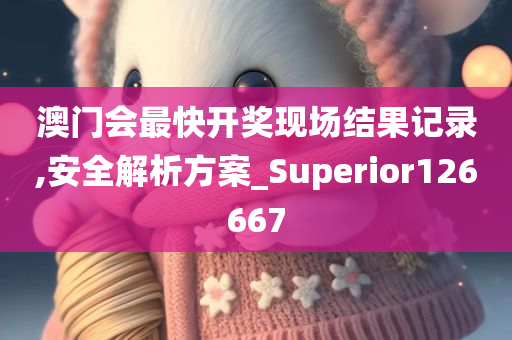 澳门会最快开奖现场结果记录,安全解析方案_Superior126667