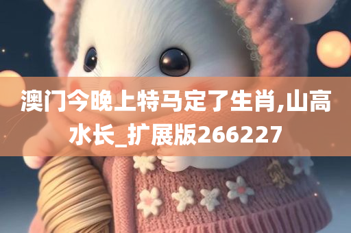 澳门今晚上特马定了生肖,山高水长_扩展版266227