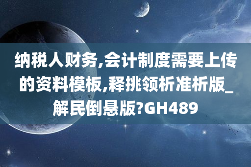 纳税人财务,会计制度需要上传的资料模板,释挑领析准析版_解民倒悬版?GH489