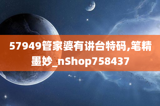 57949管家婆有讲台特码,笔精墨妙_nShop758437