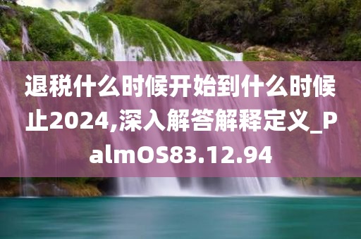 退税什么时候开始到什么时候止2024,深入解答解释定义_PalmOS83.12.94