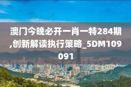 澳门今晚必开一肖一特284期,创新解读执行策略_5DM109091