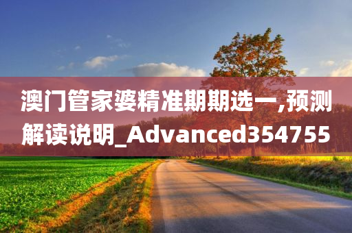 澳门管家婆精准期期选一,预测解读说明_Advanced354755