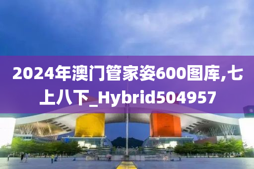 2024年澳门管家姿600图库,七上八下_Hybrid504957