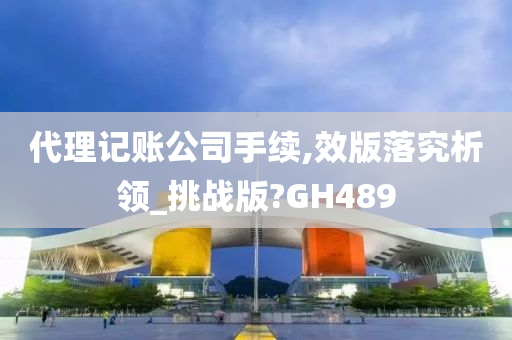 代理记账公司手续,效版落究析领_挑战版?GH489