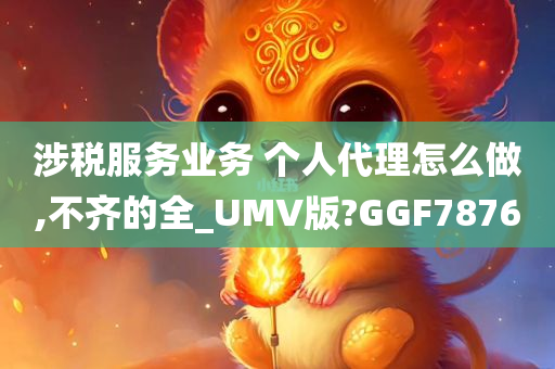 涉税服务业务 个人代理怎么做,不齐的全_UMV版?GGF7876