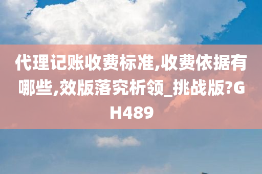 代理记账收费标准,收费依据有哪些,效版落究析领_挑战版?GH489