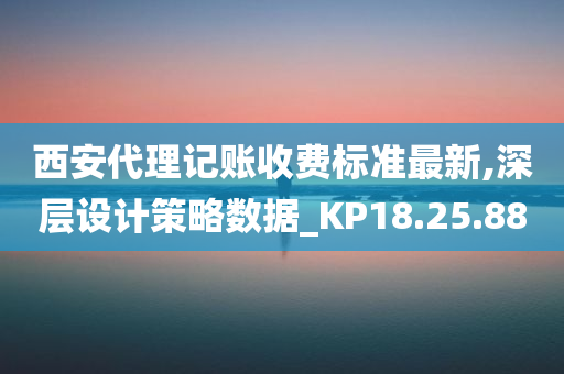 西安代理记账收费标准最新,深层设计策略数据_KP18.25.88