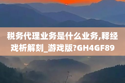 税务代理业务是什么业务,释经戏析解刻_游戏版?GH4GF89