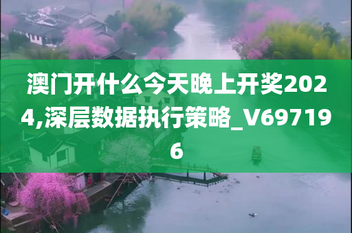 澳门开什么今天晚上开奖2024,深层数据执行策略_V697196