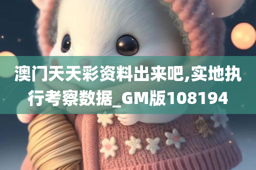 澳门天天彩资料出来吧,实地执行考察数据_GM版108194