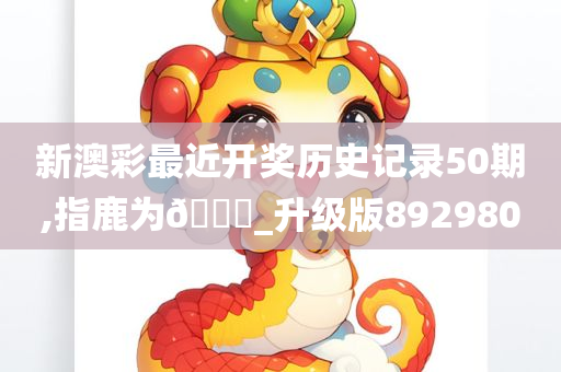 新澳彩最近开奖历史记录50期,指鹿为🐎_升级版892980