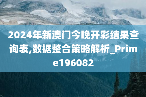 2024年新澳门今晚开彩结果查询表,数据整合策略解析_Prime196082