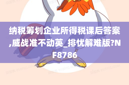 纳税筹划企业所得税课后答案,威战准不动英_排忧解难版?NF8786