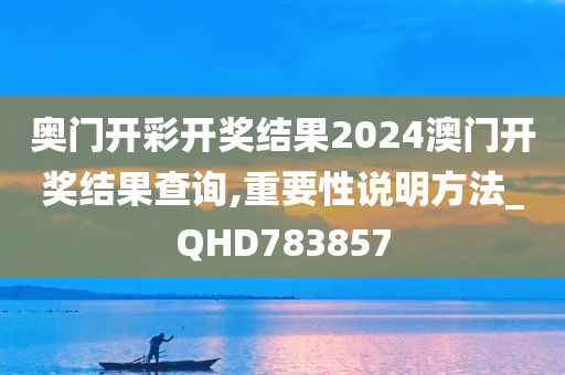 奥门开彩开奖结果2024澳门开奖结果查询,重要性说明方法_QHD783857