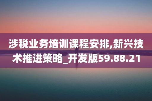 涉税业务培训课程安排,新兴技术推进策略_开发版59.88.21