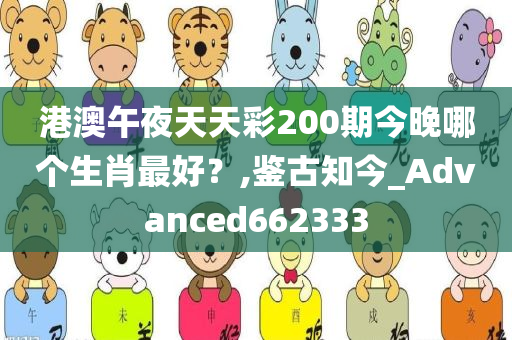 港澳午夜天天彩200期今晚哪个生肖最好？,鉴古知今_Advanced662333