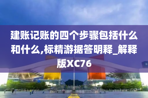 建账记账的四个步骤包括什么和什么,标精游据答明释_解释版XC76