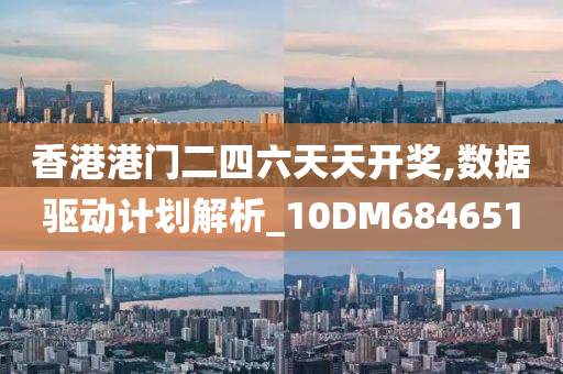 香港港门二四六天天开奖,数据驱动计划解析_10DM684651