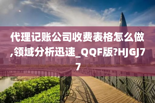 代理记账公司收费表格怎么做,领域分析迅速_QQF版?HJGJ77