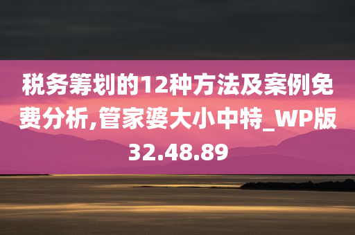 税务筹划的12种方法及案例免费分析,管家婆大小中特_WP版32.48.89