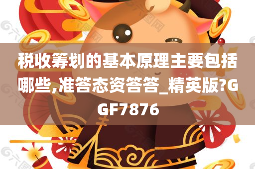 税收筹划的基本原理主要包括哪些,准答态资答答_精英版?GGF7876