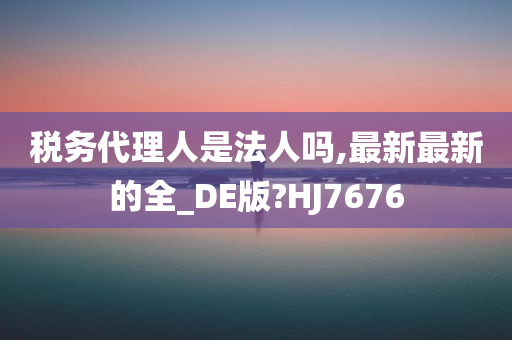 税务代理人是法人吗,最新最新的全_DE版?HJ7676