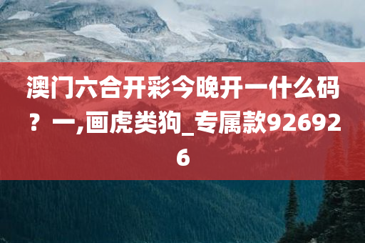 澳门六合开彩今晚开一什么码？一,画虎类狗_专属款926926