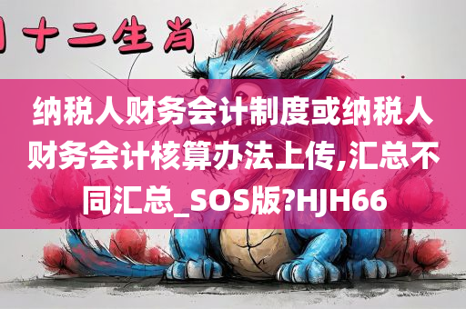 纳税人财务会计制度或纳税人财务会计核算办法上传,汇总不同汇总_SOS版?HJH66