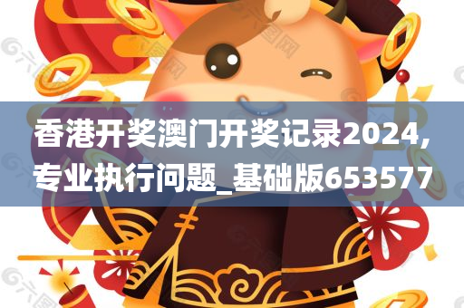 香港开奖澳门开奖记录2024,专业执行问题_基础版653577