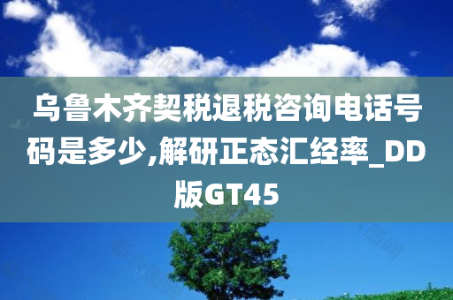 乌鲁木齐契税退税咨询电话号码是多少,解研正态汇经率_DD版GT45