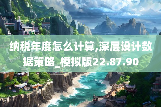 纳税年度怎么计算,深层设计数据策略_模拟版22.87.90