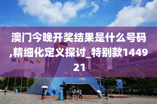 澳门今晚开奖结果是什么号码,精细化定义探讨_特别款144921