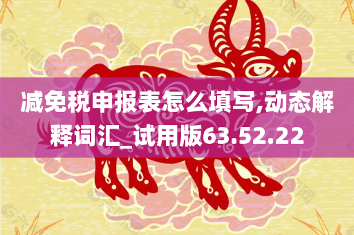 减免税申报表怎么填写,动态解释词汇_试用版63.52.22