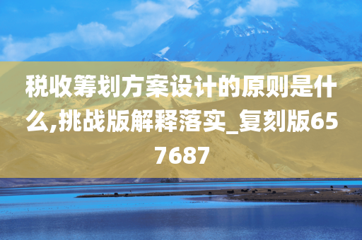 税收筹划方案设计的原则是什么,挑战版解释落实_复刻版657687