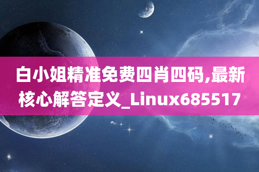 白小姐精准免费四肖四码,最新核心解答定义_Linux685517