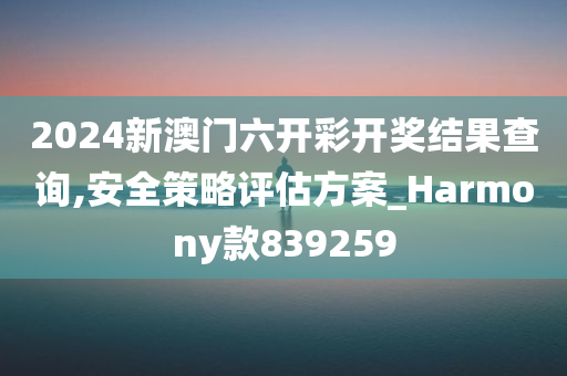 2024新澳门六开彩开奖结果查询,安全策略评估方案_Harmony款839259