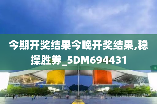 今期开奖结果今晚开奖结果,稳操胜券_5DM694431