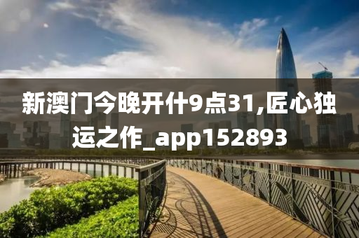 新澳门今晚开什9点31,匠心独运之作_app152893