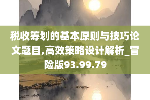 税收筹划的基本原则与技巧论文题目,高效策略设计解析_冒险版93.99.79