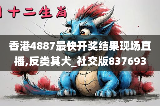 香港4887最快开奖结果现场直播,反类其犬_社交版837693