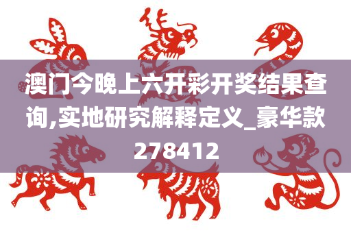 澳门今晚上六开彩开奖结果查询,实地研究解释定义_豪华款278412