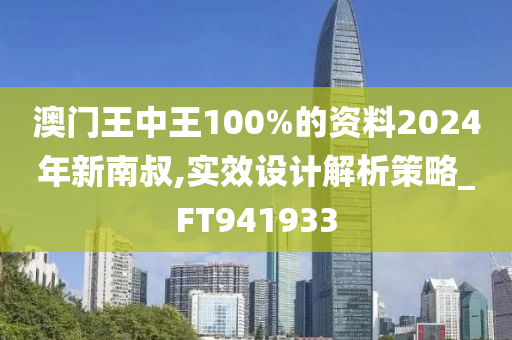 澳门王中王100%的资料2024年新南叔,实效设计解析策略_FT941933