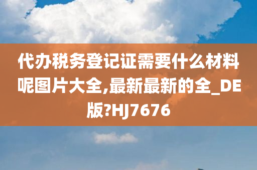 代办税务登记证需要什么材料呢图片大全,最新最新的全_DE版?HJ7676