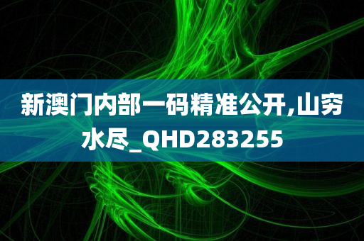 新澳门内部一码精准公开,山穷水尽_QHD283255