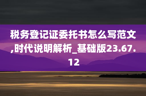 税务登记证委托书怎么写范文,时代说明解析_基础版23.67.12