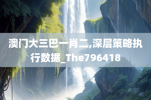 澳门大三巴一肖二,深层策略执行数据_The796418