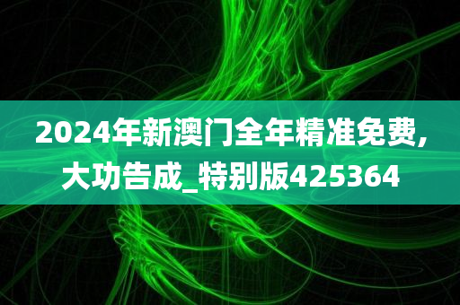 2024年新澳门全年精准免费,大功告成_特别版425364